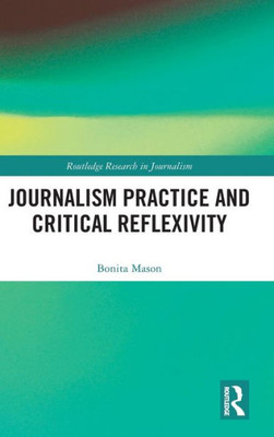 Journalism Practice And Critical Reflexivity (Routledge Research In Journalism)