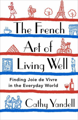 The French Art Of Living Well: Finding Joie De Vivre In The Everyday World