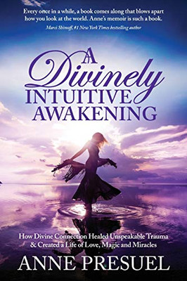 A Divinely Intuitive Awakening: How Divine Connection Healed Unspeakable Trauma and Created a Life of Love, Magic and Miracles