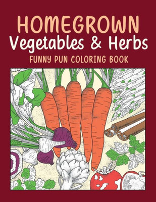 Homegrown Vegetables & Herbs Funny Pun Coloring Book: Vegetable Coloring Pages, Gardening Coloring Book, Backyard, Carrot, Okie Dokie, Kale