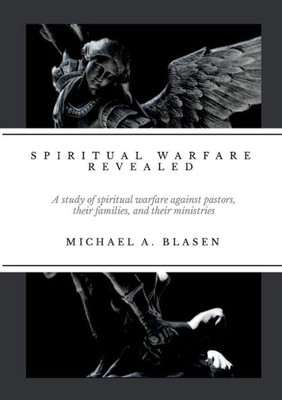 Spiritual Warfare Revealed: A Study Of Spiritual Warfare Against Pastors, Their Families, And Their Ministries