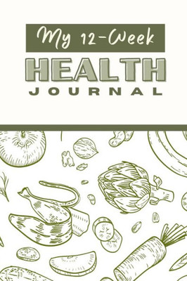 My 12 Week Health Journal: A Comprehensive Health Journal For Tracking Your Progress, Setting Goals, And Achieving Optimal Wellness Through Exercise, Nutrition, And Self-Care Strategies