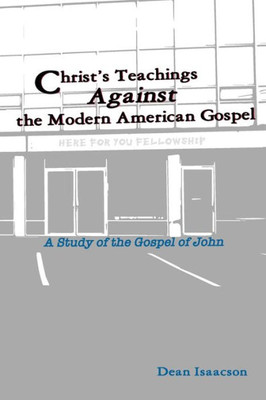 Christ'S Teachings Against The Modern American Gospel: A Study Of The Gospel Of John