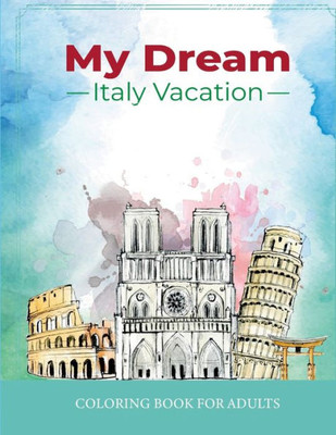 My Dream Italy Vacation: Stress Relief Coloring Book For Adults: Drawing Fun With Beautiful Natural Scenery Of Italy, Landmarks, Landscapes, Buildings, Italian Food And Cities For Men And Women