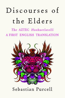 Discourses Of The Elders: The Aztec Huehuetlatolli A First English Translation