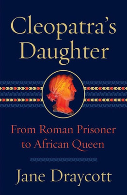 Cleopatra'S Daughter: From Roman Prisoner To African Queen