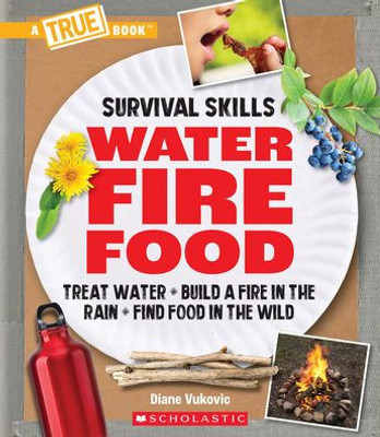 Water, Fire, Food: Treat Water, Build A Fire In The Rain, Find Food In The Wild (A True Book: Survival Skills): Treat Water, Build A Fire In The Rain, Find Food In The Wild (A True Book (Relaunch))