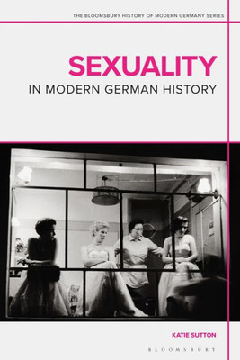 Sexuality In Modern German History (The Bloomsbury History Of Modern Germany Series)