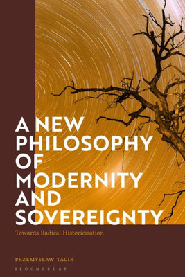 New Philosophy Of Modernity And Sovereignty, A: Towards Radical Historicisation