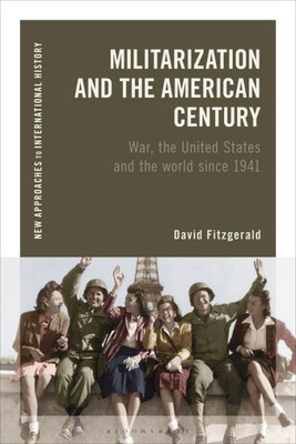 Militarization And The American Century: War, The United States And The World Since 1941 (New Approaches To International History)