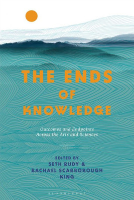 Ends Of Knowledge, The: Outcomes And Endpoints Across The Arts And Sciences