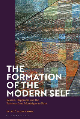 Formation Of The Modern Self, The: Reason, Happiness And The Passions From Montaigne To Kant