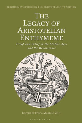 Legacy Of Aristotelian Enthymeme, The: Proof And Belief In The Middle Ages And The Renaissance (Bloomsbury Studies In The Aristotelian Tradition)