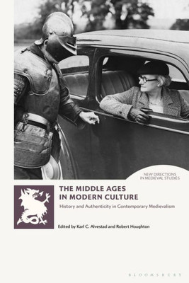 Middle Ages In Modern Culture, The: History And Authenticity In Contemporary Medievalism (New Directions In Medieval Studies)
