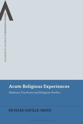 Acute Religious Experiences: Madness, Psychosis And Religious Studies (Bloomsbury Advances In Religious Studies)