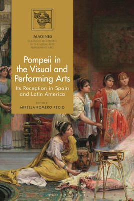 Pompeii In The Visual And Performing Arts: Its Reception In Spain And Latin America (Imagines  Classical Receptions In The Visual And Performing Arts)