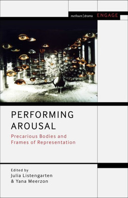 Performing Arousal: Precarious Bodies And Frames Of Representation (Methuen Drama Engage)