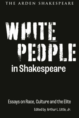 White People In Shakespeare: Essays On Race, Culture And The Elite (Shakespeare And Social Justice)