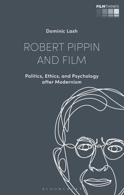 Robert Pippin And Film: Politics, Ethics, And Psychology After Modernism (Film Thinks)