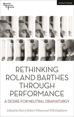 Rethinking Roland Barthes Through Performance: A Desire For Neutral Dramaturgy (Thinking Through Theatre)