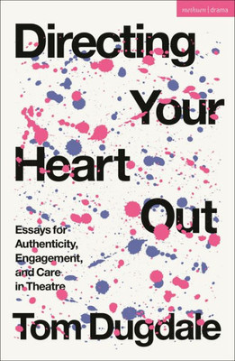 Directing Your Heart Out: Essays For Authenticity, Engagement, And Care In Theatre