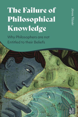 Failure Of Philosophical Knowledge, The: Why Philosophers Are Not Entitled To Their Beliefs