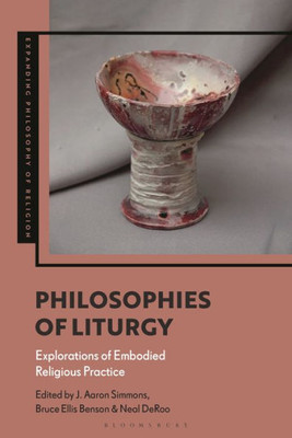 Philosophies Of Liturgy: Explorations Of Embodied Religious Practice (Expanding Philosophy Of Religion)