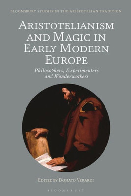 Aristotelianism And Magic In Early Modern Europe: Philosophers, Experimenters And Wonderworkers (Bloomsbury Studies In The Aristotelian Tradition)