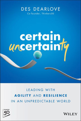 Certain Uncertainty: Leading With Agility And Resilience In An Unpredictable World