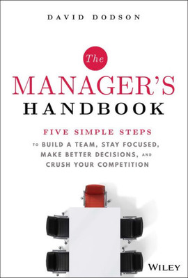 The Manager'S Handbook: Five Simple Steps To Build A Team, Stay Focused, Make Better Decisions, And Crush Your Competition