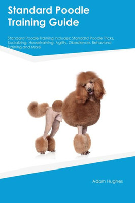 Standard Poodle Training Guide Standard Poodle Training Includes: Standard Poodle Tricks, Socializing, Housetraining, Agility, Obedience, Behavioral Training, And More