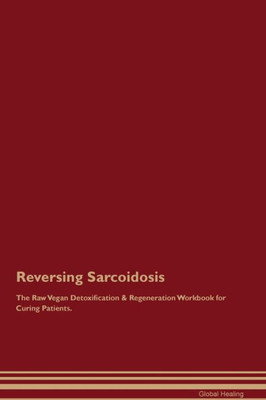 Reversing Sarcoidosis The Raw Vegan Detoxification & Regeneration Workbook For Curing Patients.
