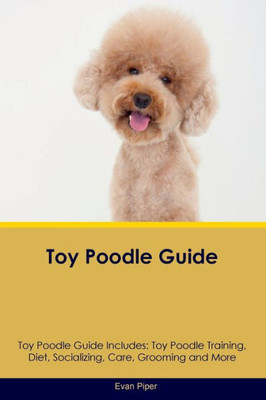 Toy Poodle Guide Toy Poodle Guide Includes: Toy Poodle Training, Diet, Socializing, Care, Grooming, And More