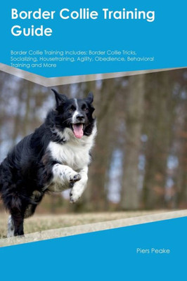 Border Collie Training Guide Border Collie Training Includes: Border Collie Tricks, Socializing, Housetraining, Agility, Obedience, Behavioral Training, And More