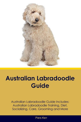 Australian Labradoodle Guide Australian Labradoodle Guide Includes: Australian Labradoodle Training, Diet, Socializing, Care, Grooming, And More
