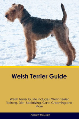 Welsh Terrier Guide Welsh Terrier Guide Includes: Welsh Terrier Training, Diet, Socializing, Care, Grooming, And More