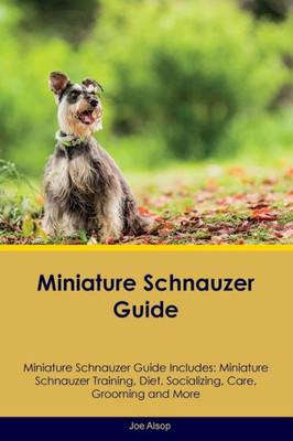 Miniature Schnauzer Guide Miniature Schnauzer Guide Includes: Miniature Schnauzer Training, Diet, Socializing, Care, Grooming, Breeding And More