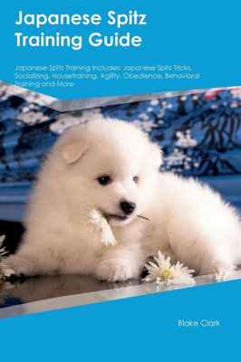 Japanese Spitz Training Guide Japanese Spitz Training Includes: Japanese Spitz Tricks, Socializing, Housetraining, Agility, Obedience, Behavioral Training, And More