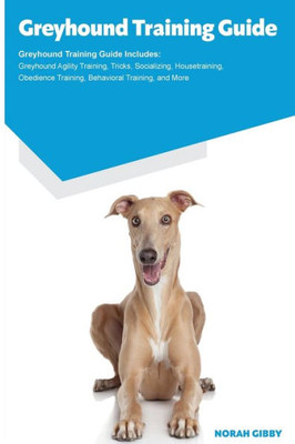 Greyhound Training Guide Greyhound Training Guide Includes: Greyhound Agility Training, Tricks, Socializing, Housetraining, Obedience Training, Behavioral Training, And More