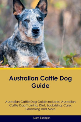 Australian Cattle Dog Guide Australian Cattle Dog Guide Includes: Australian Cattle Dog Training, Diet, Socializing, Care, Grooming, Breeding And More