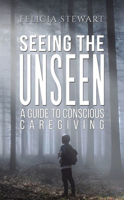 Seeing The Unseen - A Guide To Conscious Caregiving