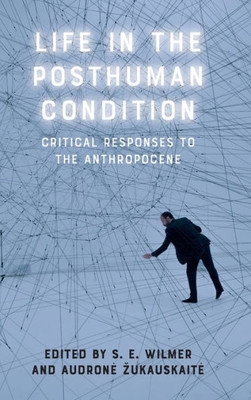 Life In The Posthuman Condition: Critical Responses To The Anthropocene