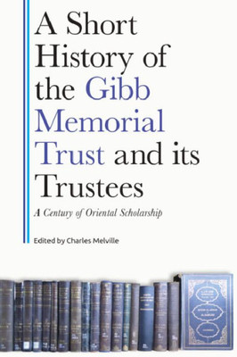 A Short History Of The Gibb Memorial Trust And Its Trustees: A Century Of Oriental Scholarship