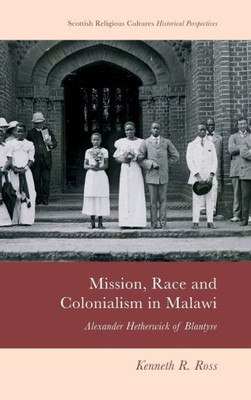 Mission, Race And Colonialism In Malawi: Alexander Hetherwick Of Blantyre (Scottish Religious Cultures)