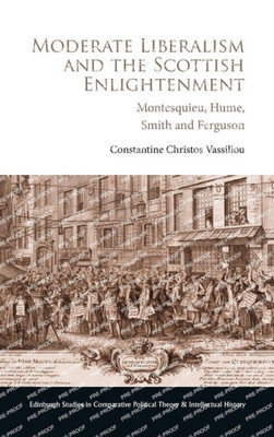 Moderate Liberalism And The Scottish Enlightenment: Montesquieu, Hume, Smith And Ferguson (Edinburgh Studies In Comparative Political Theory And Intellectual History)