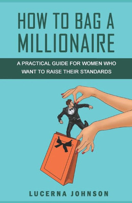 How To Bag A Millionaire: A Practical Guide For Women Who Want To Raise Their Standards