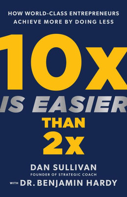 10X Is Easier Than 2X: How World-Class Entrepreneurs Achieve More By Doing Less