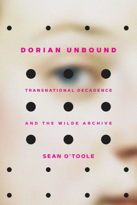 Dorian Unbound: Transnational Decadence And The Wilde Archive