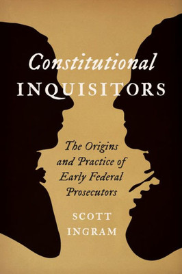 Constitutional Inquisitors: The Origins And Practice Of Early Federal Prosecutors