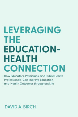 Leveraging The Education-Health Connection: How Educators, Physicians, And Public Health Professionals Can Improve Education And Health Outcomes Throughout Life